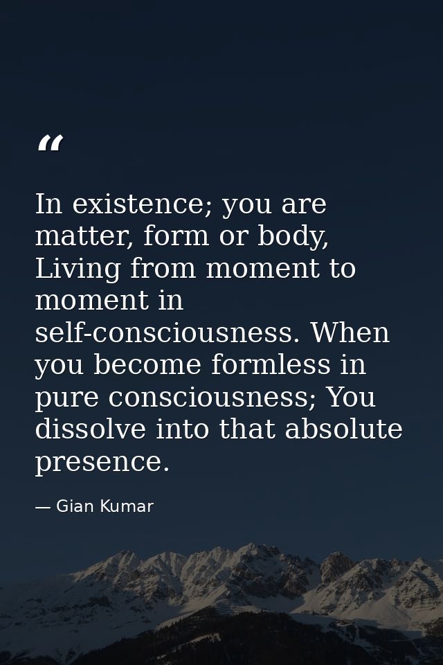 In existence; you are matter, form or body, Living from moment to moment in self-consciousness. When you become formless — Gian Kumar