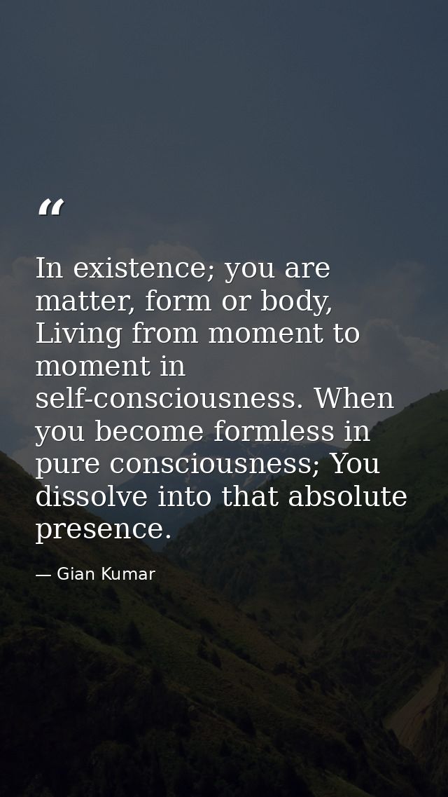 In existence; you are matter, form or body, Living from moment to moment in self-consciousness. When you become formless — Gian Kumar