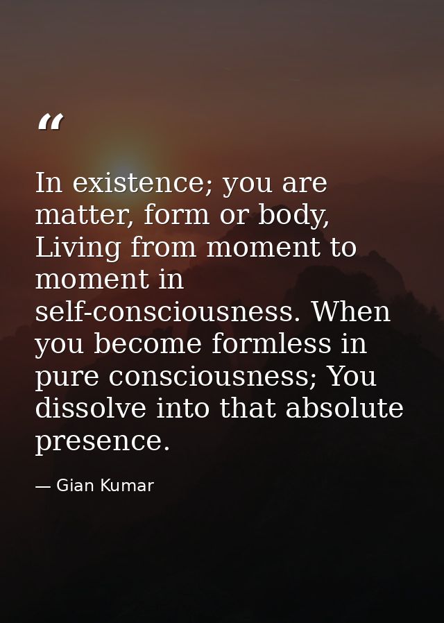 In existence; you are matter, form or body, Living from moment to moment in self-consciousness. When you become formless — Gian Kumar