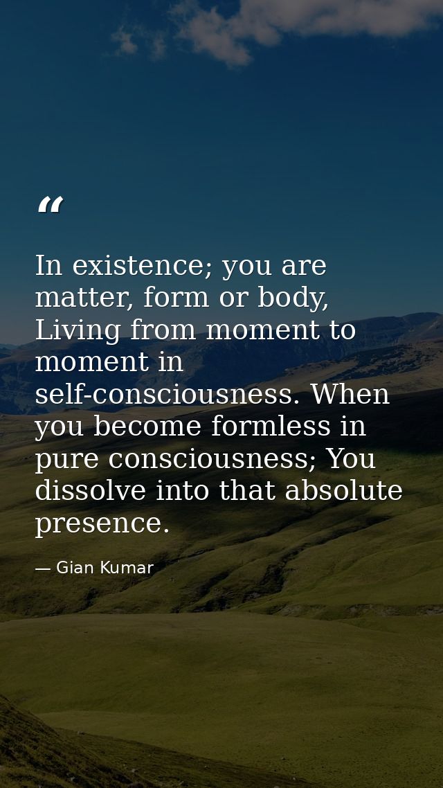 In existence; you are matter, form or body, Living from moment to moment in self-consciousness. When you become formless — Gian Kumar