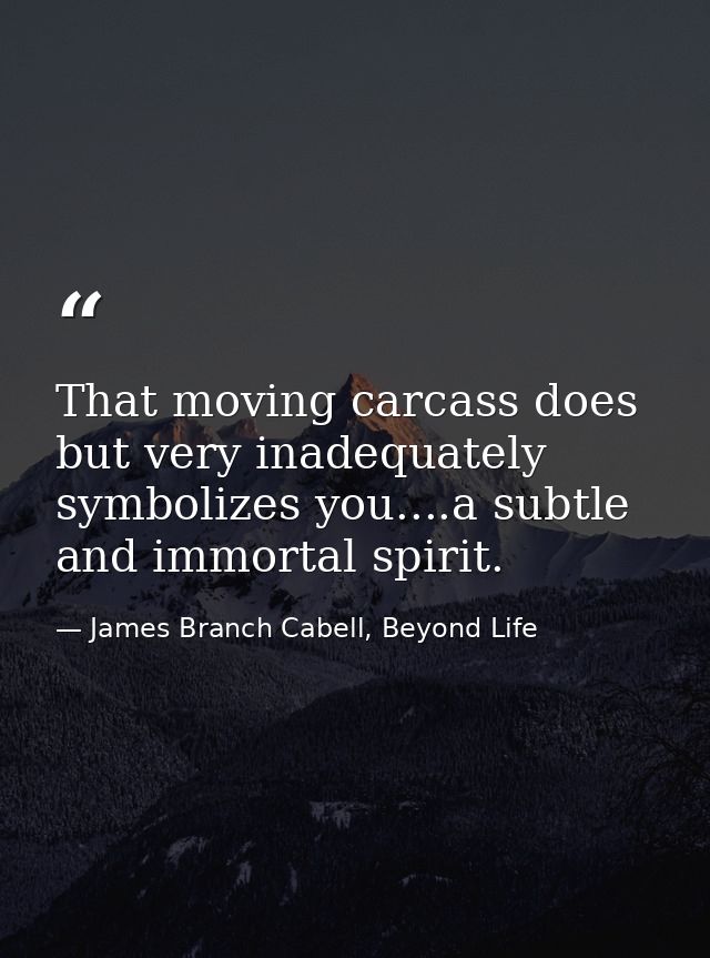 That moving carcass does but very inadequately symbolizes you....a subtle and immortal spirit. — James Branch Cabell, Beyond Life