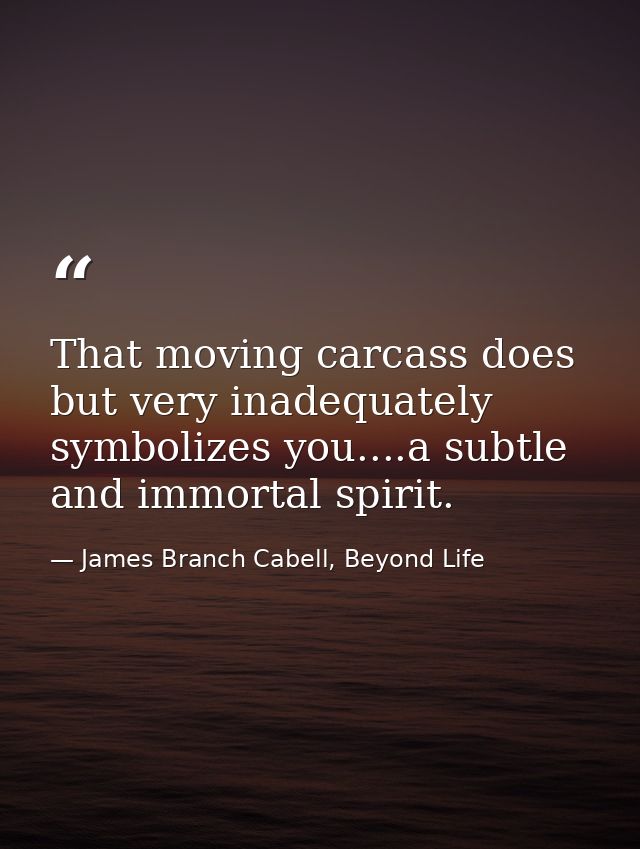 That moving carcass does but very inadequately symbolizes you....a subtle and immortal spirit. — James Branch Cabell, Beyond Life