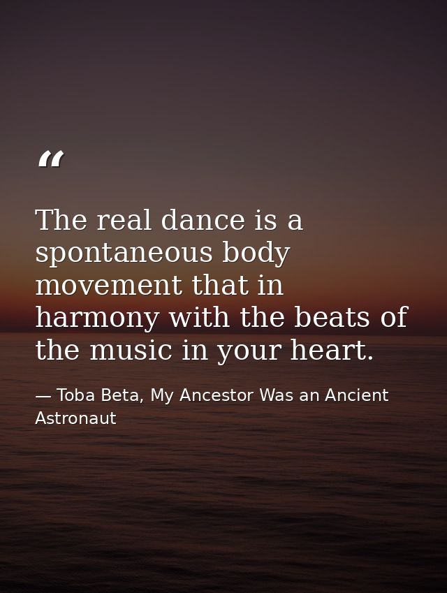 The real dance is a spontaneous body movement that in harmony with the beats of the music in your heart. — Toba Beta, My Ancestor Was an Ancient Astronaut
