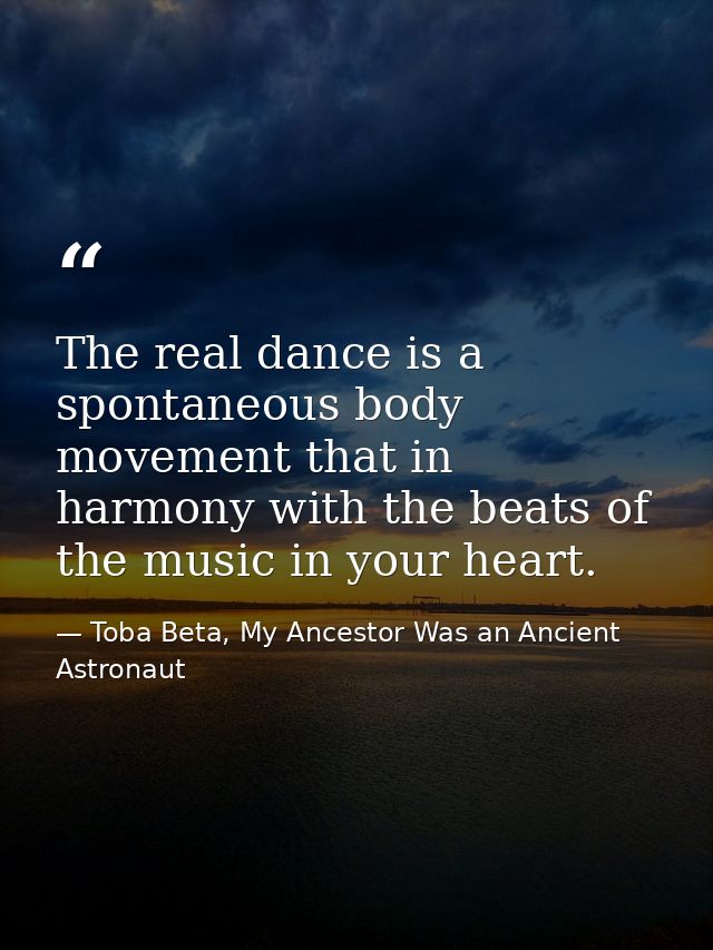 The real dance is a spontaneous body movement that in harmony with the beats of the music in your heart. — Toba Beta, My Ancestor Was an Ancient Astronaut