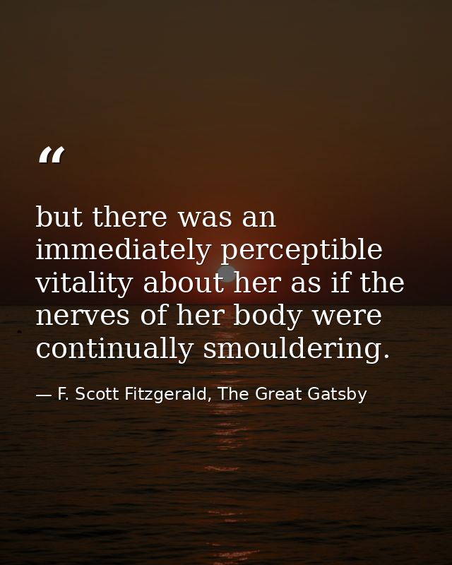 but there was an immediately perceptible vitality about her as if the nerves of her body were continually smouldering. — F. Scott Fitzgerald, The Great Gatsby