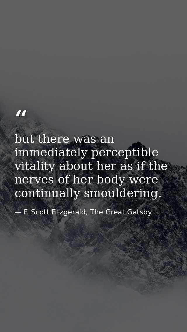 but there was an immediately perceptible vitality about her as if the nerves of her body were continually smouldering. — F. Scott Fitzgerald, The Great Gatsby