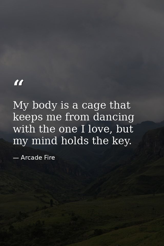 My body is a cage that keeps me from dancing with the one I love, but my mind holds the key. — Arcade Fire