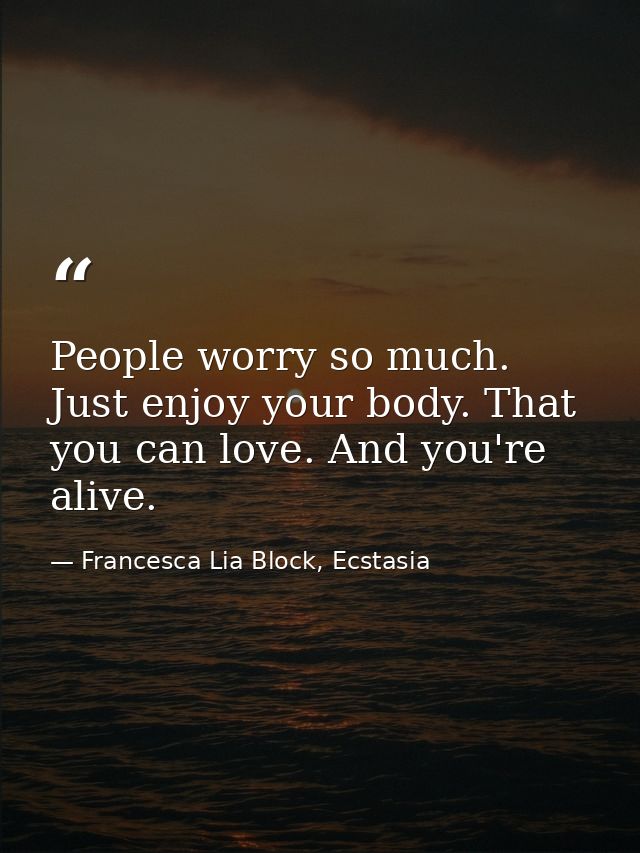 People worry so much. Just enjoy your body. That you can love. And you're alive. — Francesca Lia Block, Ecstasia