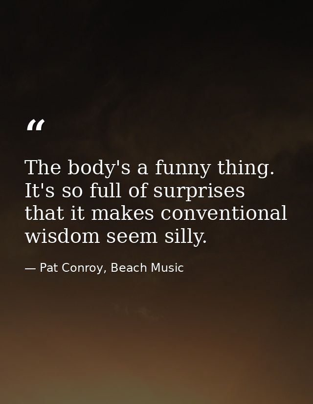 The body's a funny thing. It's so full of surprises that it makes conventional wisdom seem silly. — Pat Conroy, Beach Music