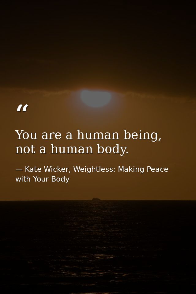 You are a human being, not a human body. — Kate Wicker, Weightless: Making Peace with Your Body