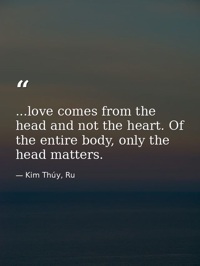 ...love comes from the head and not the heart. Of the entire body, only the head matters. — Kim Thúy, Ru