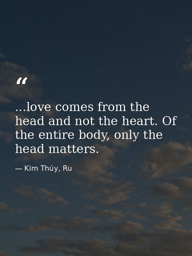 ...love comes from the head and not the heart. Of the entire body, only the head matters. — Kim Thúy, Ru