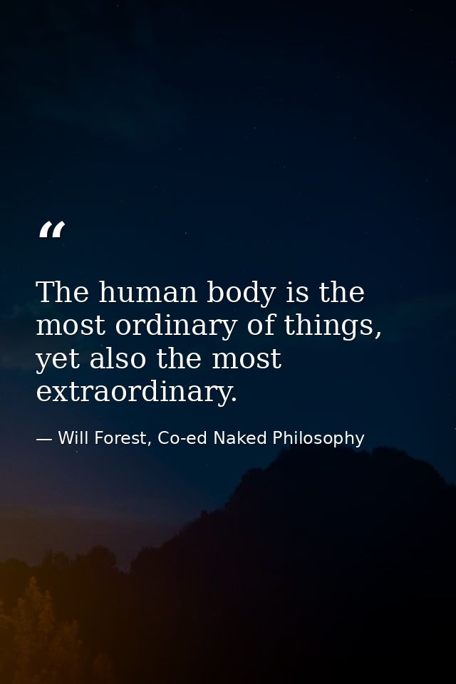 The human body is the most ordinary of things, yet also the most extraordinary. — Will Forest, Co-ed Naked Philosophy