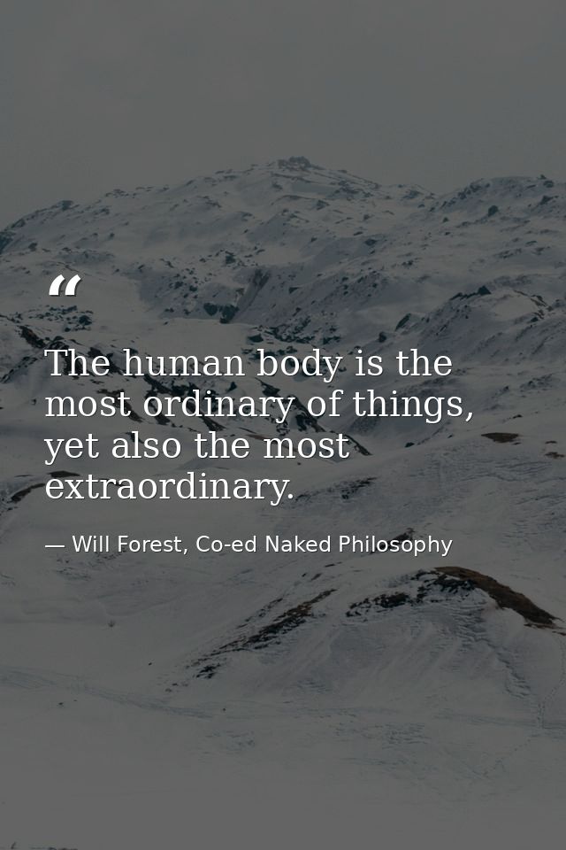 The human body is the most ordinary of things, yet also the most extraordinary. — Will Forest, Co-ed Naked Philosophy