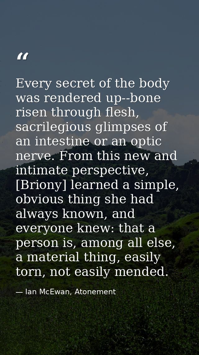Every secret of the body was rendered up--bone risen through flesh, sacrilegious glimpses of an intestine or an optic ne — Ian McEwan, Atonement