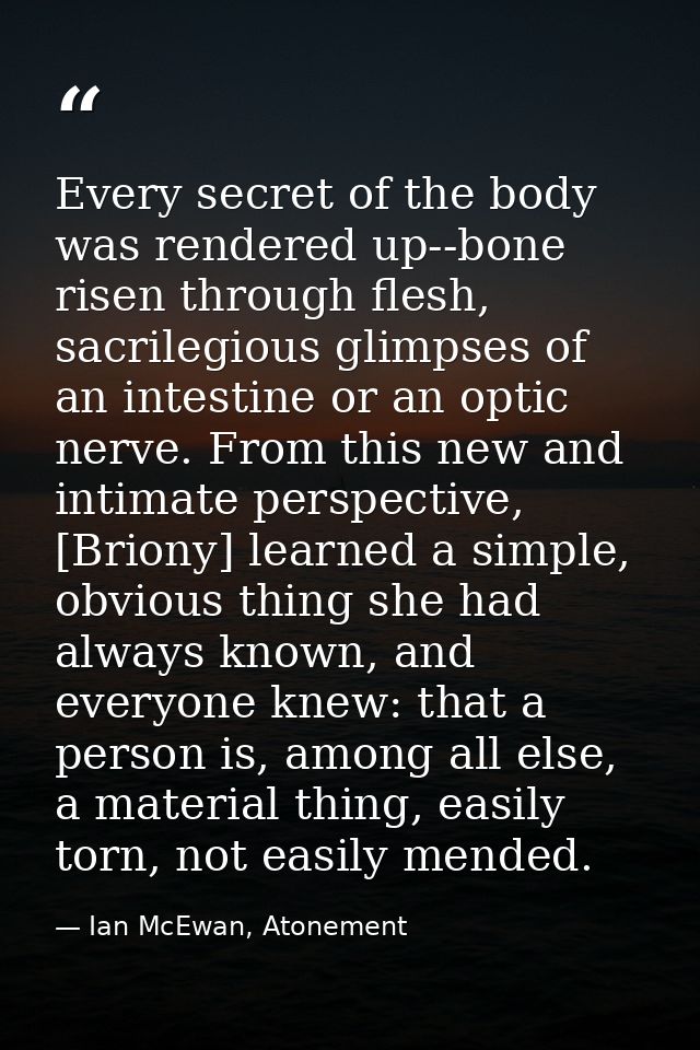 Every secret of the body was rendered up--bone risen through flesh, sacrilegious glimpses of an intestine or an optic ne — Ian McEwan, Atonement