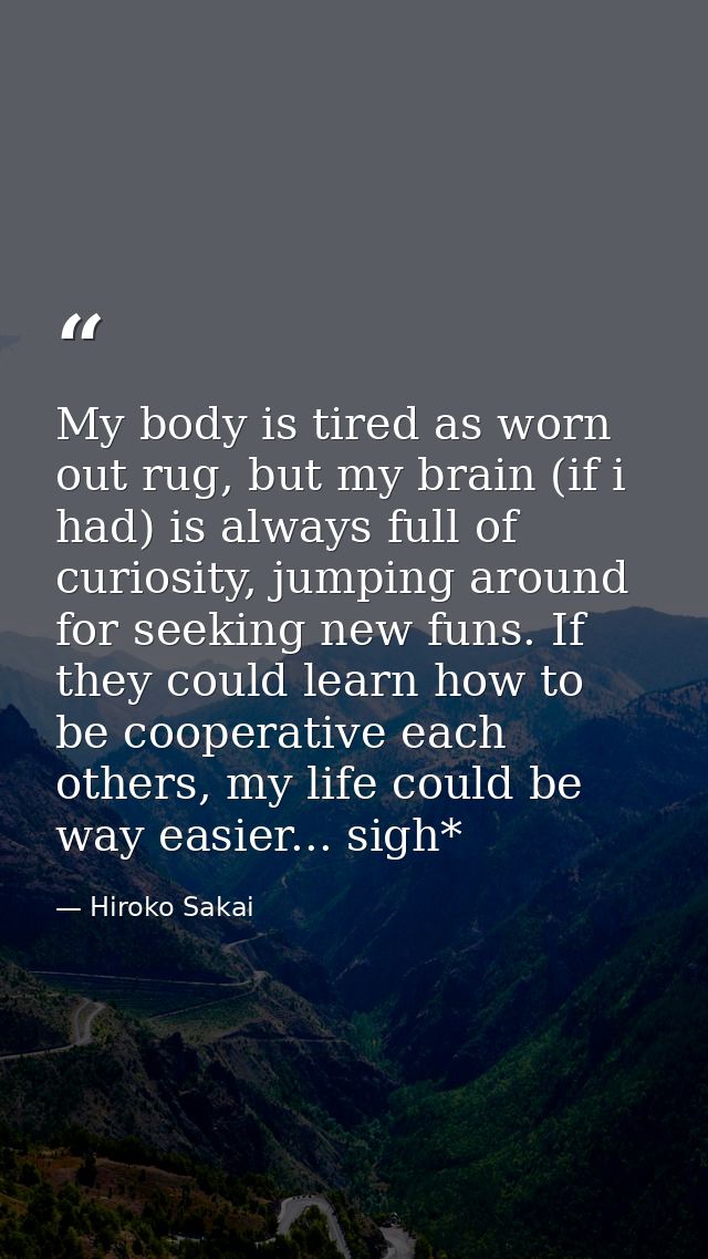 My body is tired as worn out rug, but my brain (if i had) is always full of curiosity, jumping around for seeking new fu — Hiroko Sakai