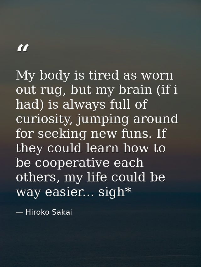 My body is tired as worn out rug, but my brain (if i had) is always full of curiosity, jumping around for seeking new fu — Hiroko Sakai