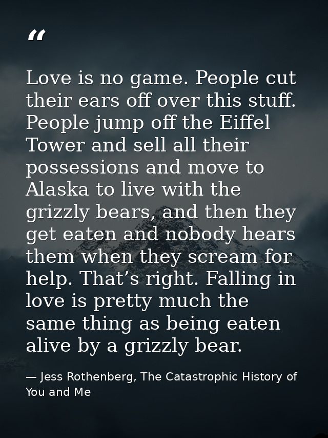 Love is no game. People cut their ears off over this stuff. People jump off the Eiffel Tower and sell all their possessi — Jess Rothenberg, The Catastrophic History of You and Me