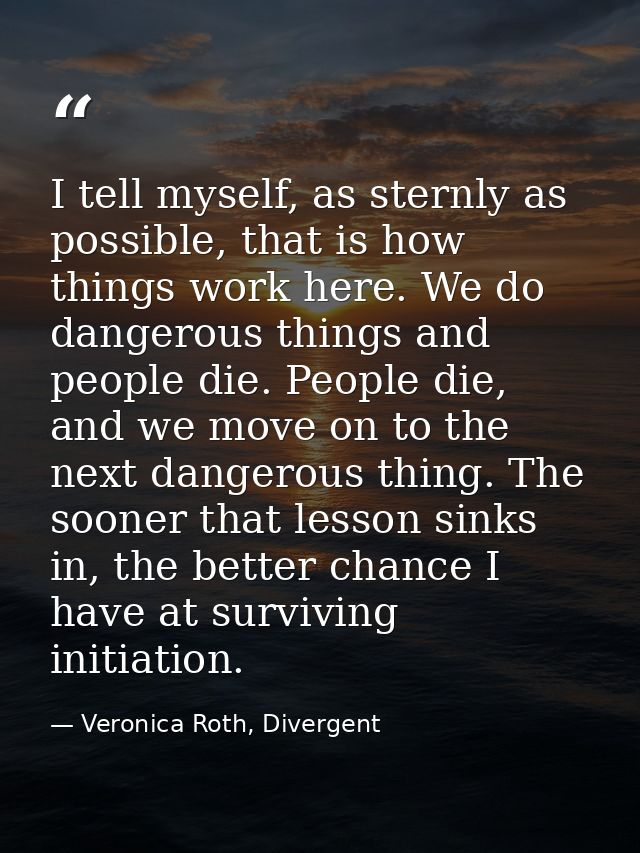 I tell myself, as sternly as possible, that is how things work here. We do dangerous things and people die. People die,  — Veronica Roth, Divergent