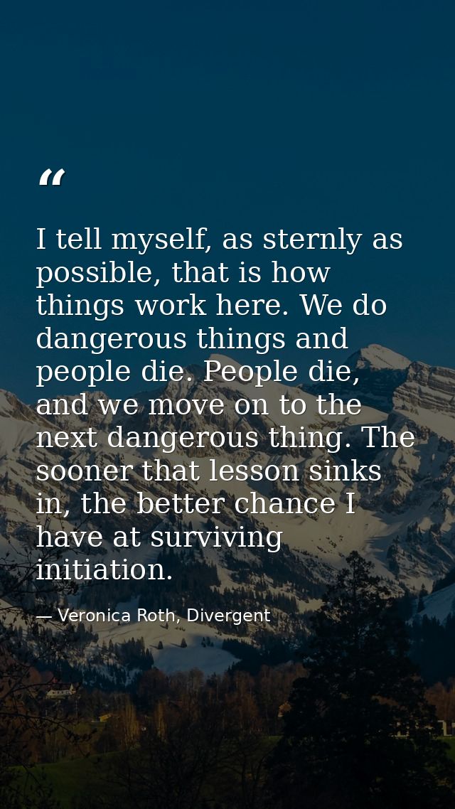 I tell myself, as sternly as possible, that is how things work here. We do dangerous things and people die. People die,  — Veronica Roth, Divergent