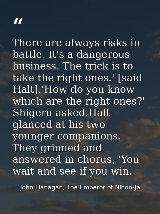 There are always risks in battle. It's a dangerous business. The trick is to take the right ones.' [said Halt].'How do y — John Flanagan, The Emperor of Nihon-Ja