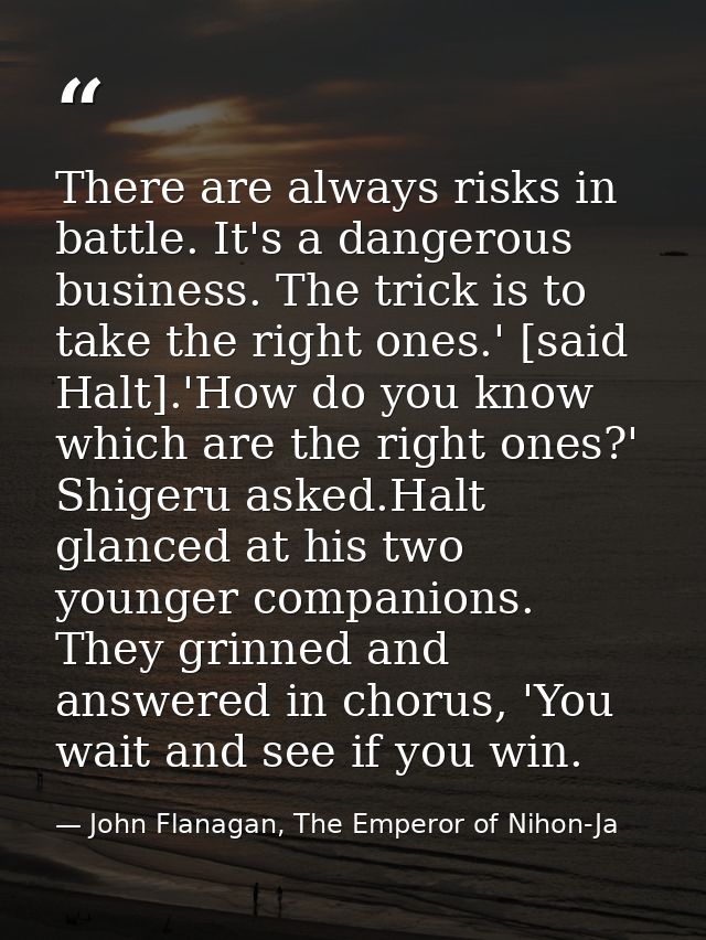 There are always risks in battle. It's a dangerous business. The trick is to take the right ones.' [said Halt].'How do y — John Flanagan, The Emperor of Nihon-Ja