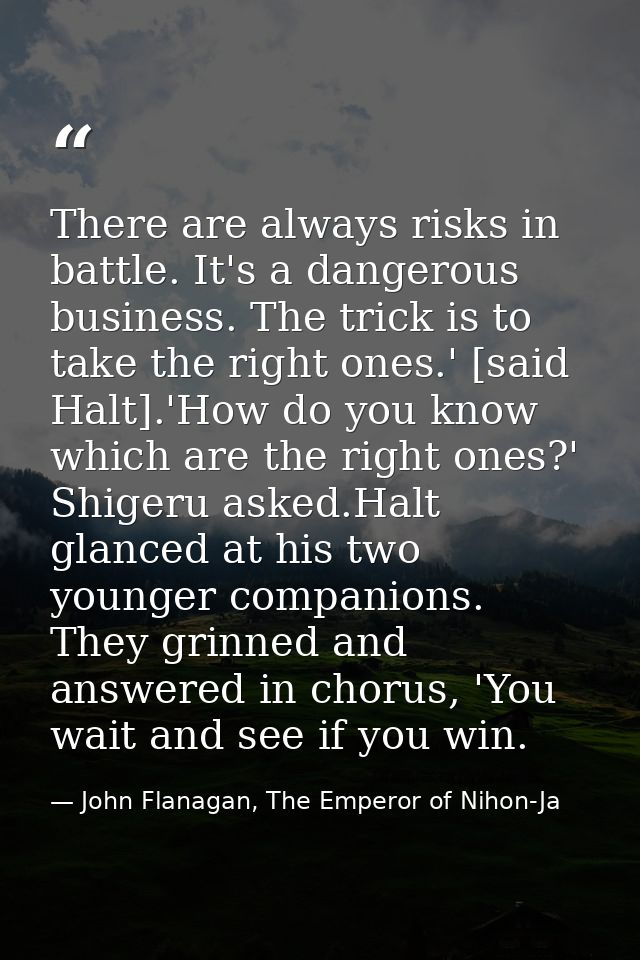 There are always risks in battle. It's a dangerous business. The trick is to take the right ones.' [said Halt].'How do y — John Flanagan, The Emperor of Nihon-Ja