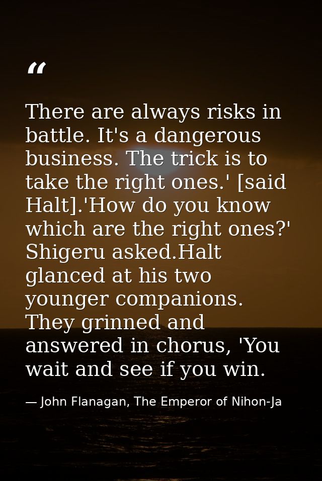 There are always risks in battle. It's a dangerous business. The trick is to take the right ones.' [said Halt].'How do y — John Flanagan, The Emperor of Nihon-Ja