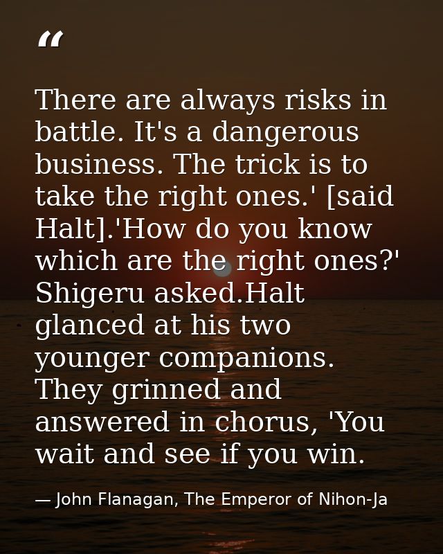 There are always risks in battle. It's a dangerous business. The trick is to take the right ones.' [said Halt].'How do y — John Flanagan, The Emperor of Nihon-Ja
