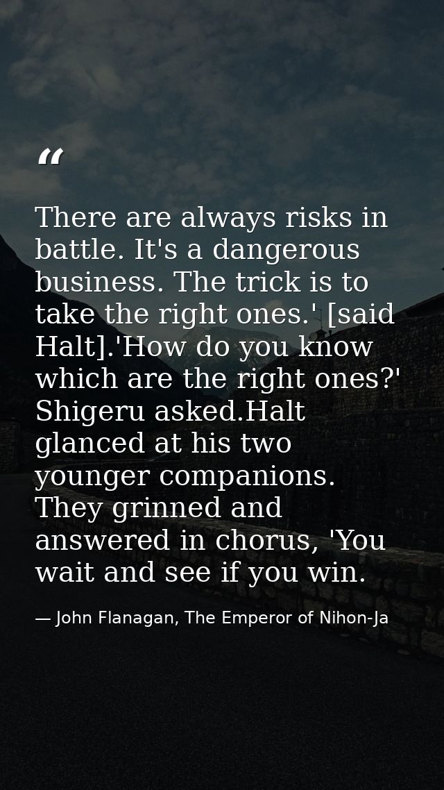 There are always risks in battle. It's a dangerous business. The trick is to take the right ones.' [said Halt].'How do y — John Flanagan, The Emperor of Nihon-Ja