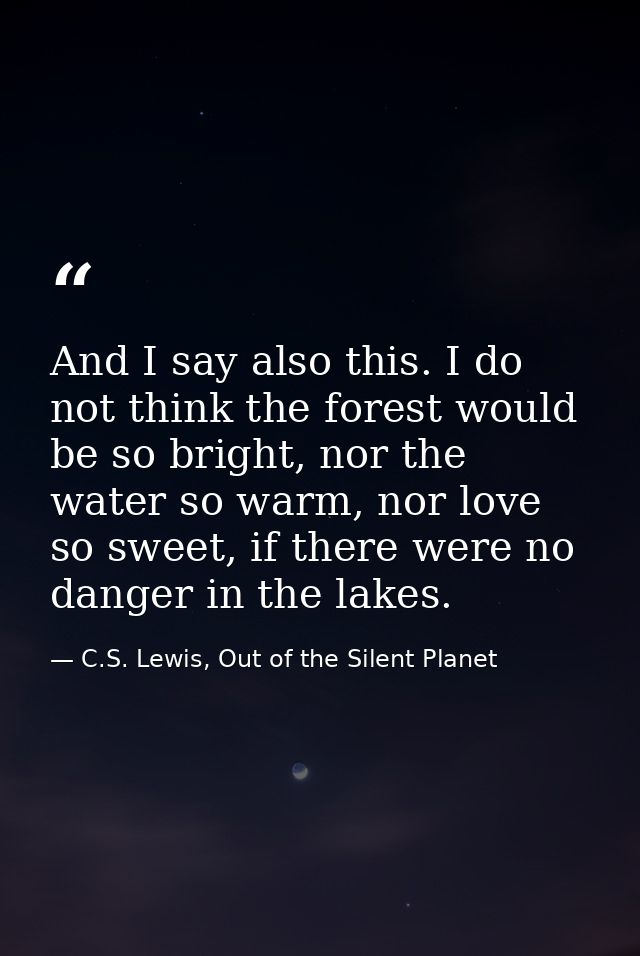 And I say also this. I do not think the forest would be so bright, nor the water so warm, nor love so sweet, if there we — C.S. Lewis, Out of the Silent Planet