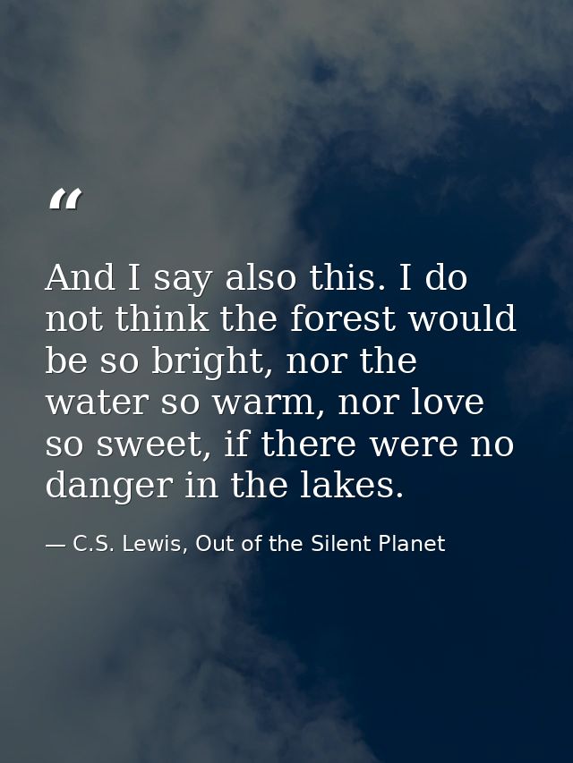 And I say also this. I do not think the forest would be so bright, nor the water so warm, nor love so sweet, if there we — C.S. Lewis, Out of the Silent Planet