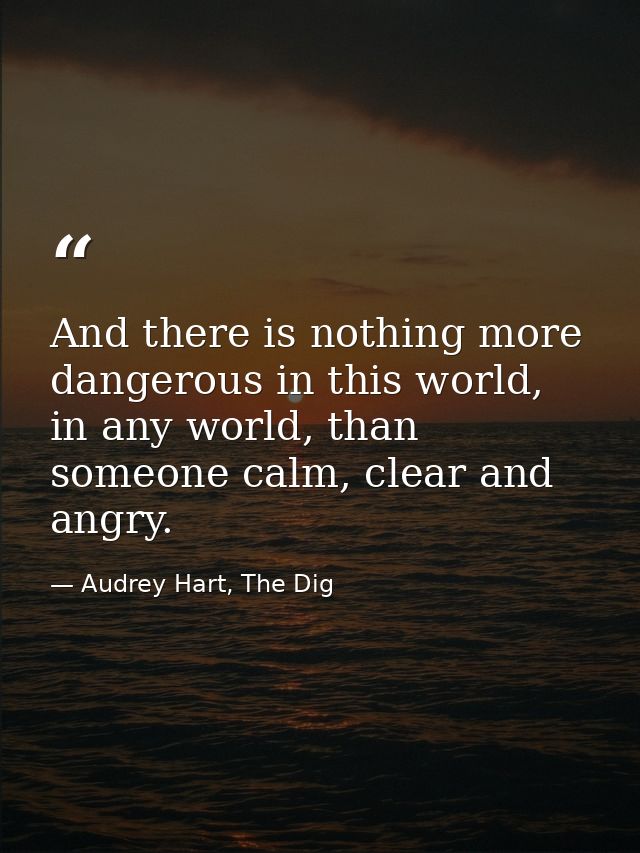 And there is nothing more dangerous in this world, in any world, than someone calm, clear and angry. — Audrey Hart, The Dig