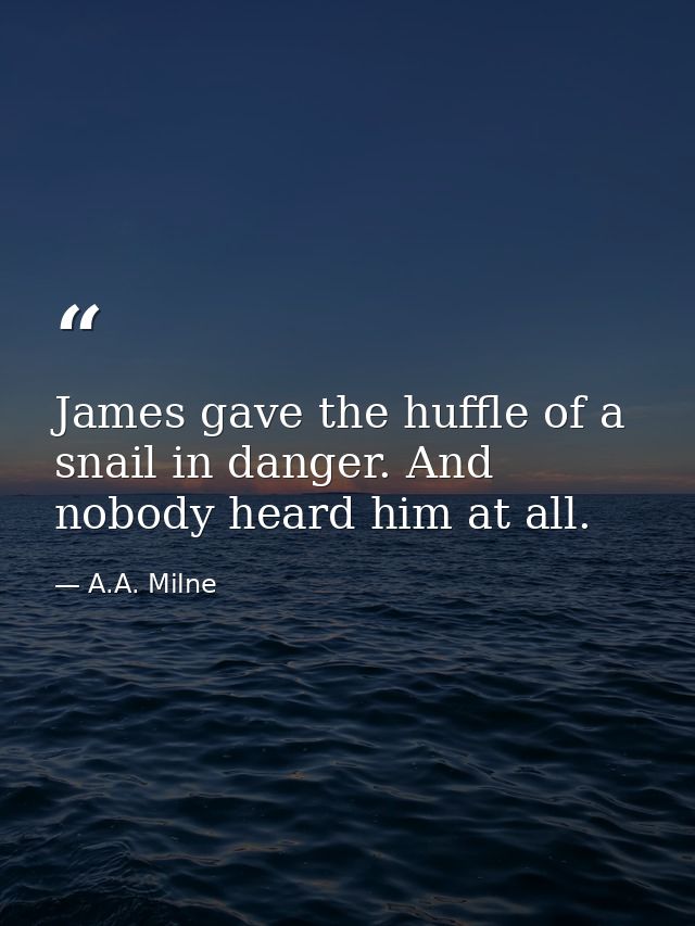 James gave the huffle of a snail in danger. And nobody heard him at all. — A.A. Milne