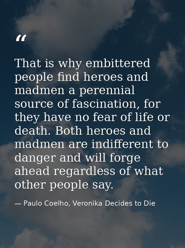 That is why embittered people find heroes and madmen a perennial source of fascination, for they have no fear of life or — Paulo Coelho, Veronika Decides to Die