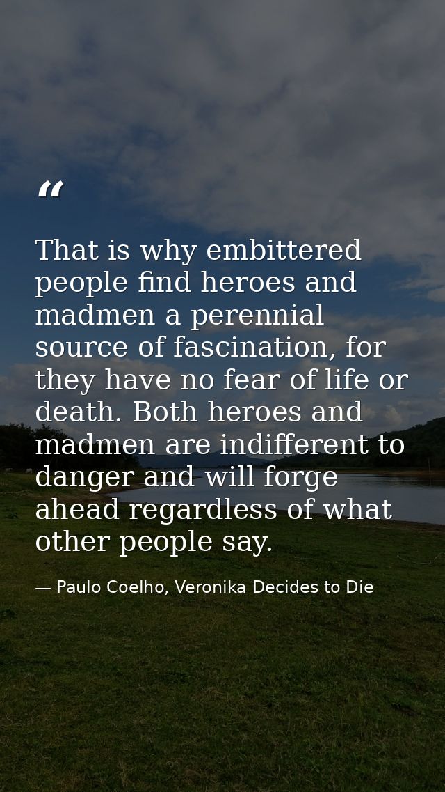 That is why embittered people find heroes and madmen a perennial source of fascination, for they have no fear of life or — Paulo Coelho, Veronika Decides to Die