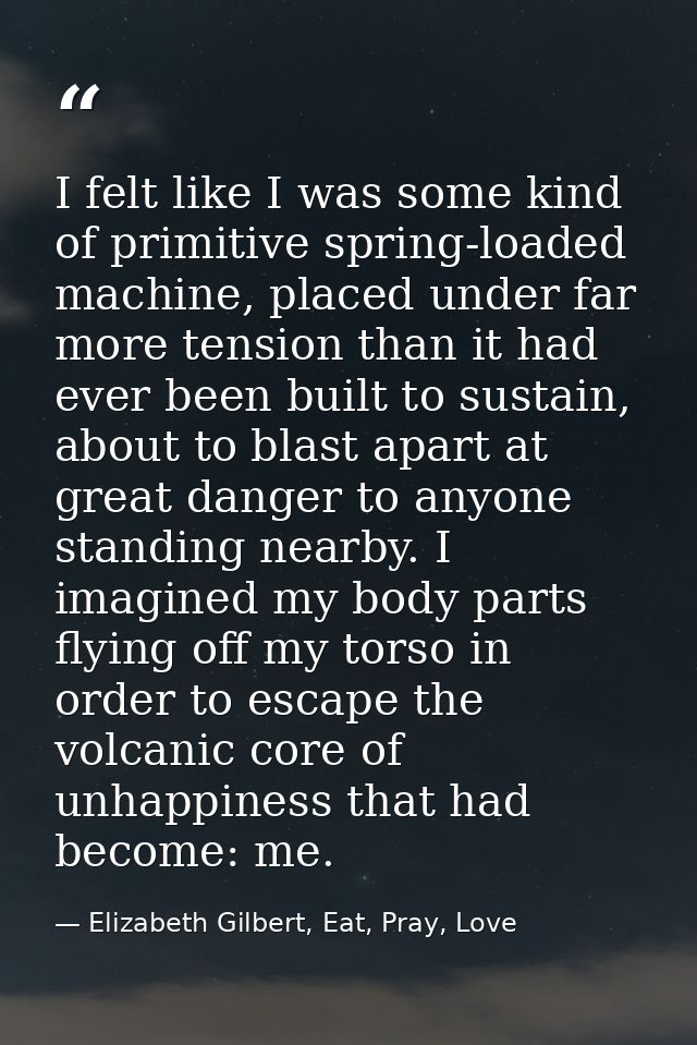 I felt like I was some kind of primitive spring-loaded machine, placed under far more tension than it had ever been buil — Elizabeth Gilbert, Eat, Pray, Love