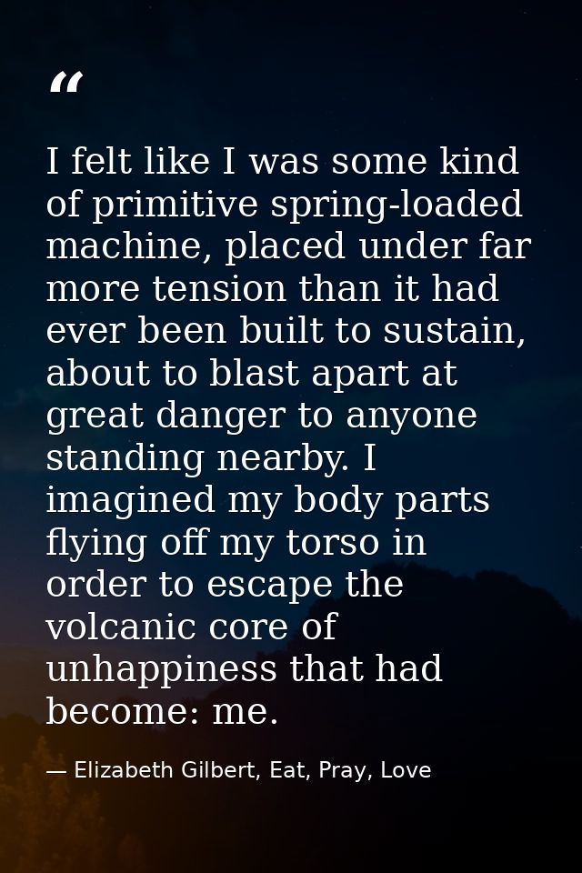 I felt like I was some kind of primitive spring-loaded machine, placed under far more tension than it had ever been buil — Elizabeth Gilbert, Eat, Pray, Love