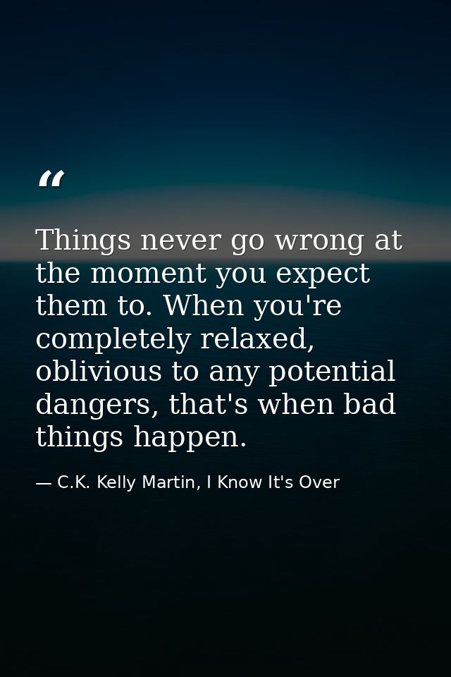 Things never go wrong at the moment you expect them to. When you're completely relaxed, oblivious to any potential dange — C.K. Kelly Martin, I Know It's Over