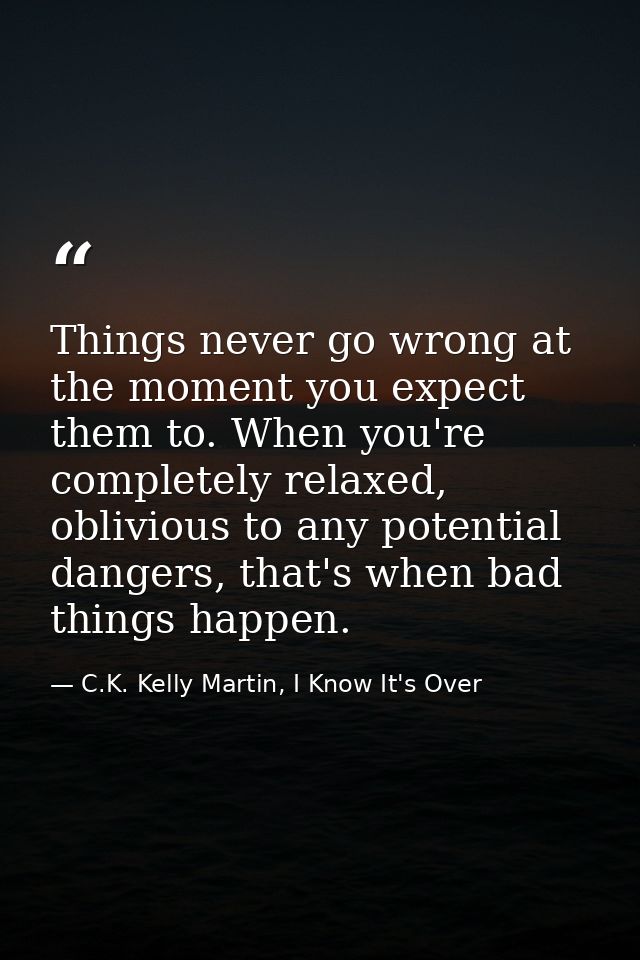 Things never go wrong at the moment you expect them to. When you're completely relaxed, oblivious to any potential dange — C.K. Kelly Martin, I Know It's Over