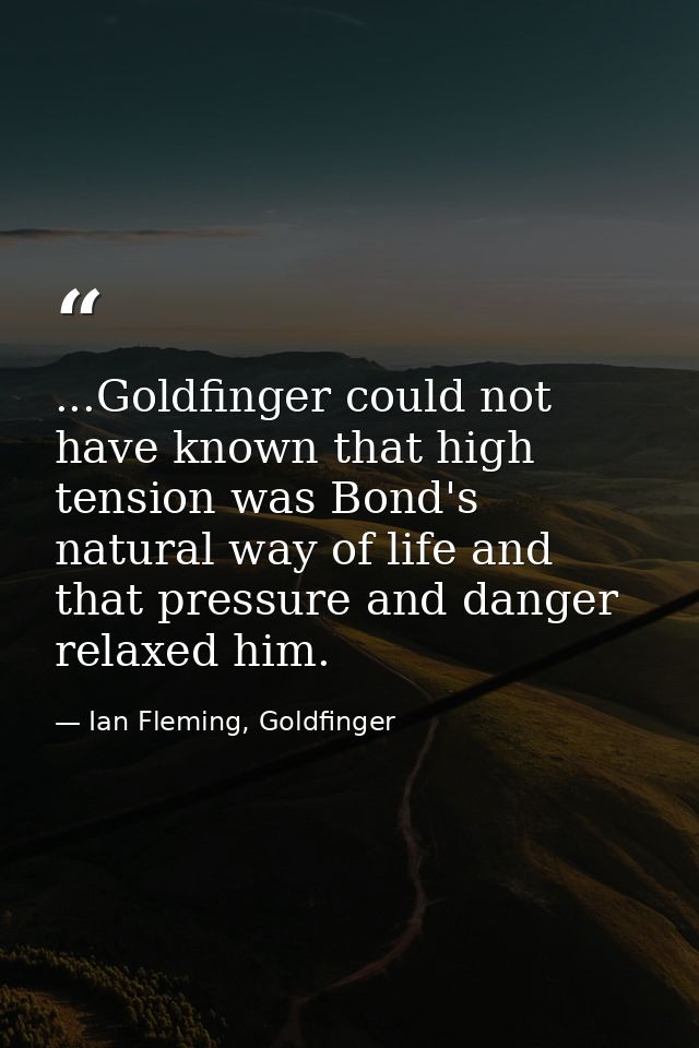...Goldfinger could not have known that high tension was Bond's natural way of life and that pressure and danger relaxed — Ian Fleming, Goldfinger