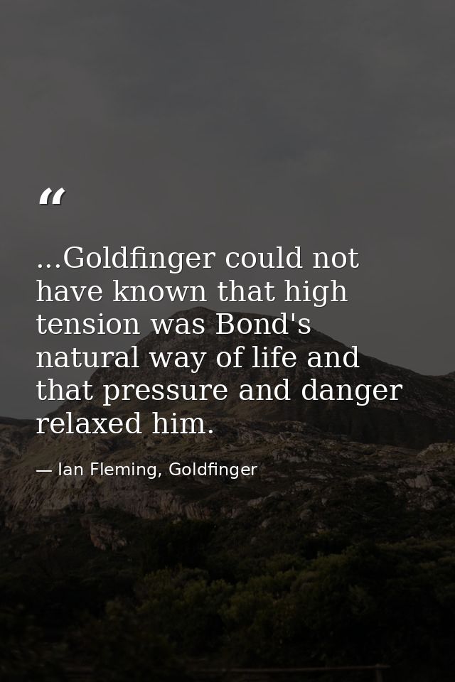 ...Goldfinger could not have known that high tension was Bond's natural way of life and that pressure and danger relaxed — Ian Fleming, Goldfinger