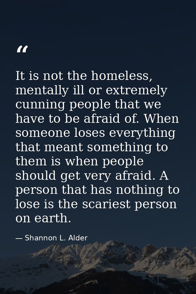 It is not the homeless, mentally ill or extremely cunning people that we have to be afraid of. When someone loses everyt — Shannon L. Alder