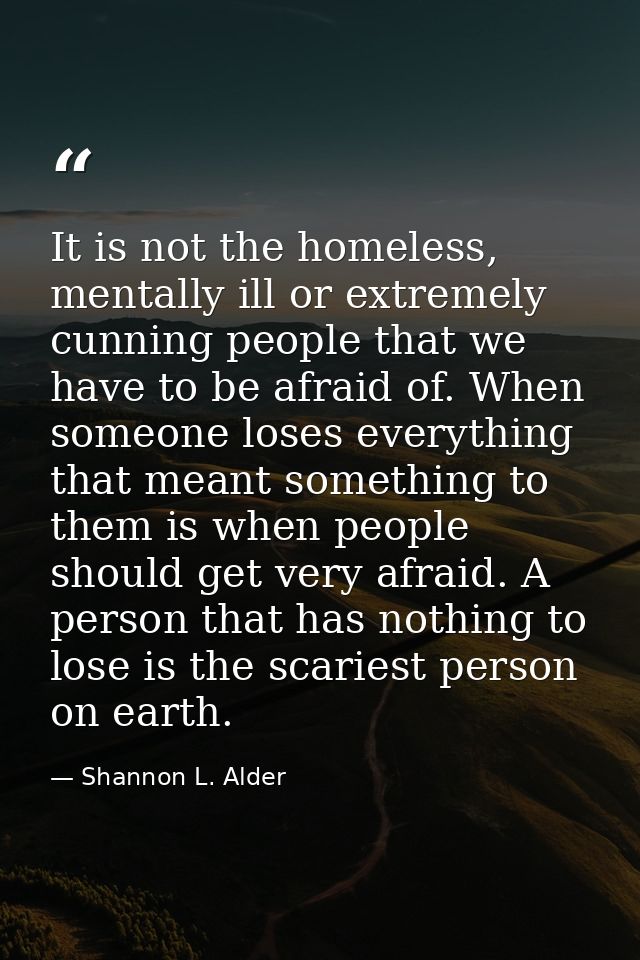 It is not the homeless, mentally ill or extremely cunning people that we have to be afraid of. When someone loses everyt — Shannon L. Alder