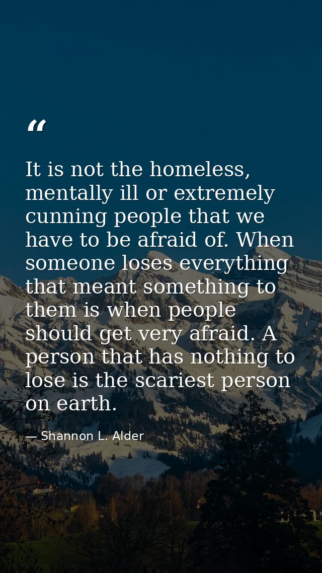 It is not the homeless, mentally ill or extremely cunning people that we have to be afraid of. When someone loses everyt — Shannon L. Alder