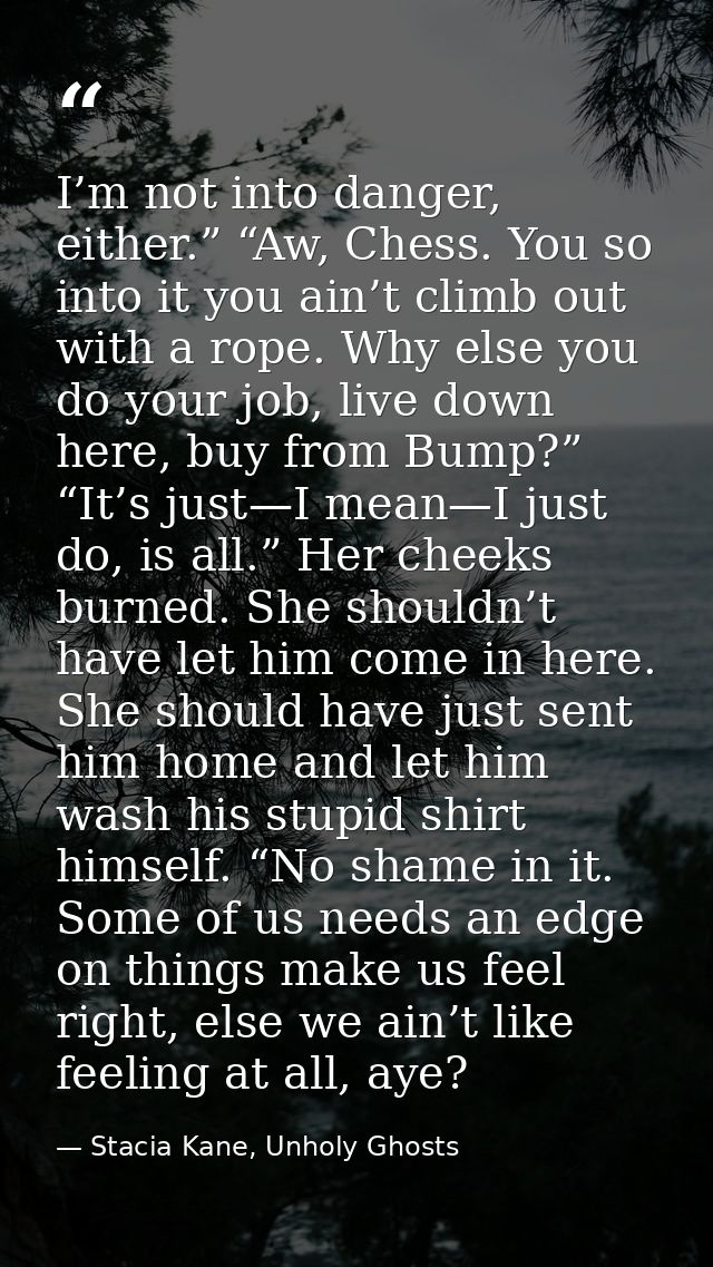 I’m not into danger, either.” “Aw, Chess. You so into it you ain’t climb out with a rope. Why else you do your job, live — Stacia Kane, Unholy Ghosts
