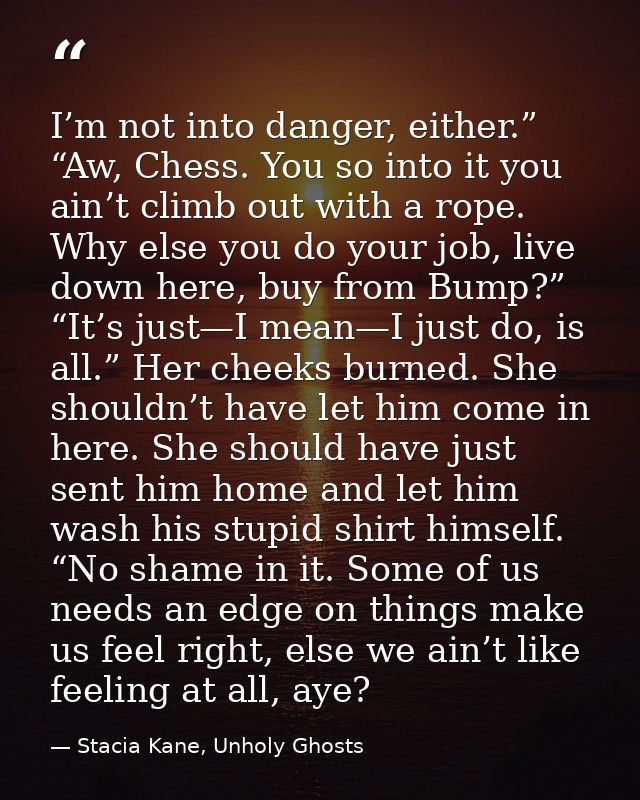 I’m not into danger, either.” “Aw, Chess. You so into it you ain’t climb out with a rope. Why else you do your job, live — Stacia Kane, Unholy Ghosts