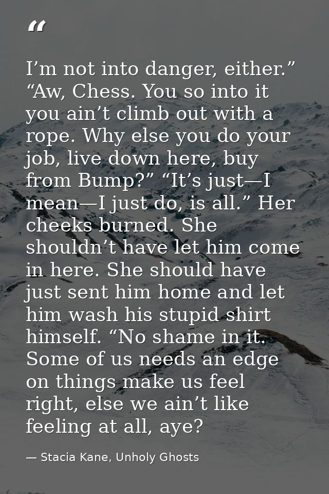 I’m not into danger, either.” “Aw, Chess. You so into it you ain’t climb out with a rope. Why else you do your job, live — Stacia Kane, Unholy Ghosts