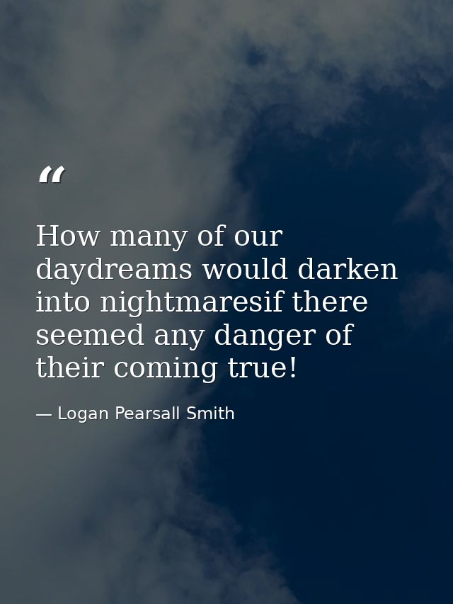 How many of our daydreams would darken into nightmaresif there seemed any danger of their coming true! — Logan Pearsall Smith